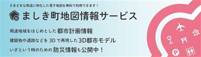 ましき町地図情報サービス　用途地域をはじめとした都市計画情報、建築物や道路などを3Dで再現した3D都市モデル、いざという時のための防災情報も公開中！様々な用途に特化した電子地図を無料で利用できます