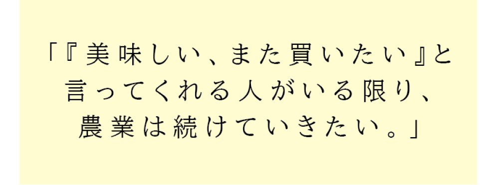 「『美味しい、また買いたい』と言ってくれる人がいる限り、農業は続けていきたい。」